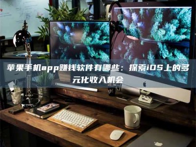 随州苹果手机app赚钱软件有哪些：探索iOS上的多元化收入机会