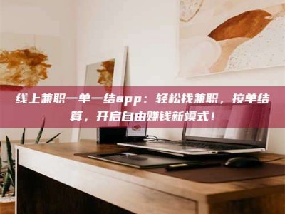 随州线上兼职一单一结app：轻松找兼职，按单结算，开启自由赚钱新模式！