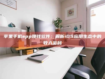 随州苹果手机app赚钱软件：解析iOS应用生态中的收入密码