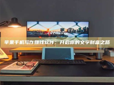 随州苹果手机写作赚钱软件：开启你的文字财富之路