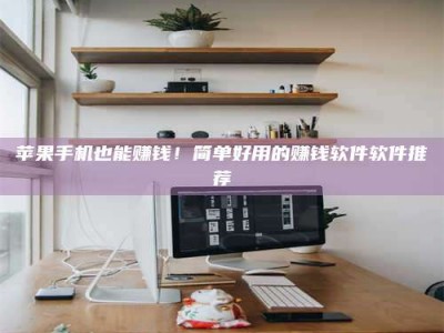 随州苹果手机也能赚钱！简单好用的赚钱软件软件推荐