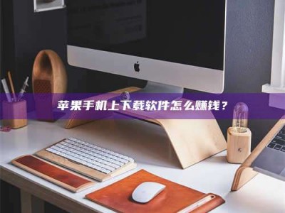 随州苹果手机上下载软件怎么赚钱？