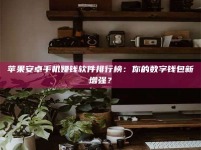 随州苹果安卓手机赚钱软件排行榜：你的数字钱包新增强？