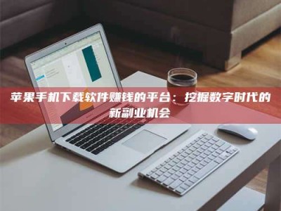 随州苹果手机下载软件赚钱的平台：挖掘数字时代的新副业机会