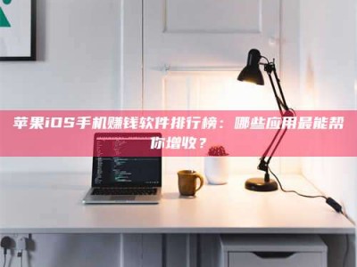 随州苹果iOS手机赚钱软件排行榜：哪些应用最能帮你增收？