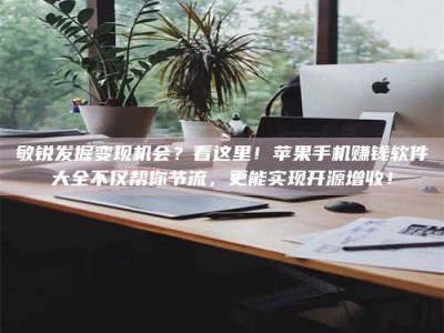 随州敏锐发掘变现机会？看这里！苹果手机赚钱软件大全不仅帮你节流，更能实现开源增收！