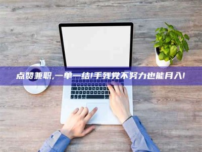随州点赞兼职,一单一结!手残党不努力也能月入!